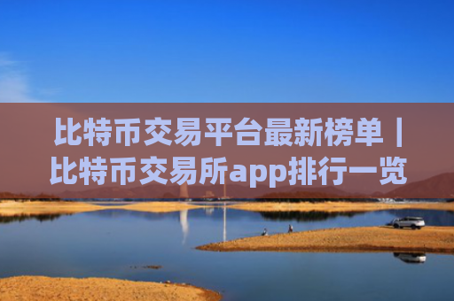 比特币交易平台最新榜单|比特币交易所app排行一览