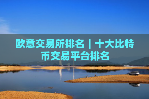 欧意交易所排名|十大比特币交易平台排名