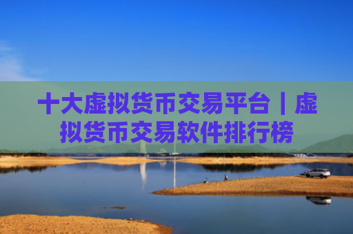 十大虚拟货币交易平台|虚拟货币交易软件排行榜