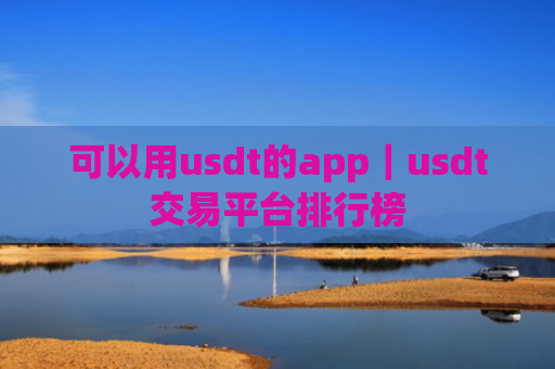 可以用usdt的app｜usdt交易平台排行榜