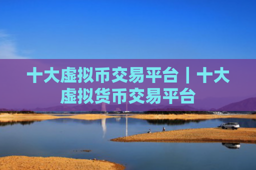 十大虚拟币交易平台|十大虚拟货币交易平台