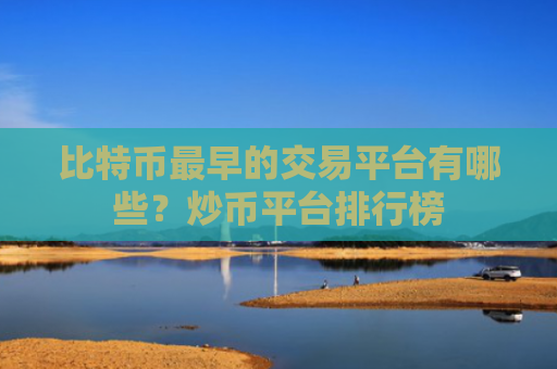 比特币最早的交易平台有哪些？炒币平台排行榜