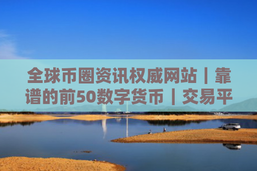 全球币圈资讯权威网站｜靠谱的前50数字货币｜交易平台排名汇总