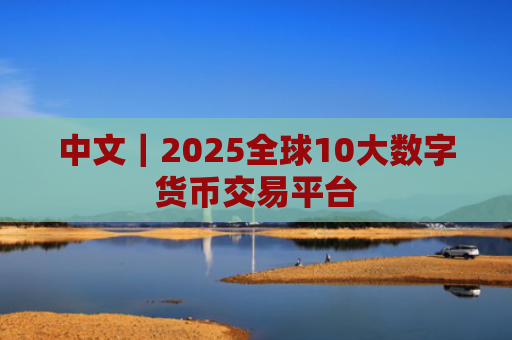 中文｜2025全球10大数字货币交易平台