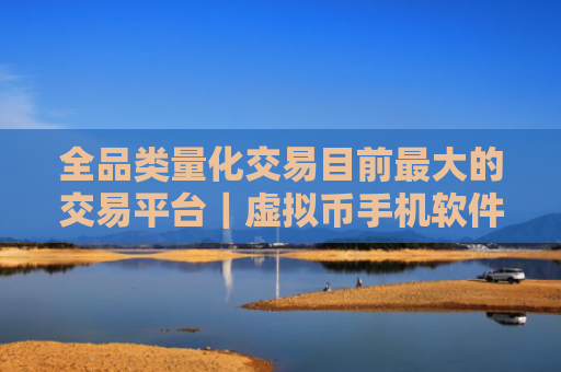 全品类量化交易目前最大的交易平台｜虚拟币手机软件排行