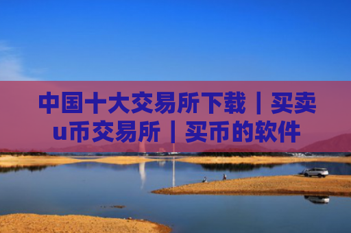 中国十大交易所下载|买卖u币交易所|买币的软件