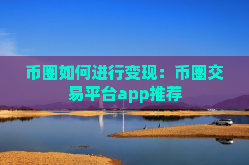 币圈如何进行变现：币圈交易平台app推荐