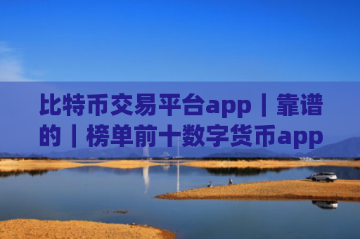 比特币交易平台app|靠谱的|榜单前十数字货币app排名汇总