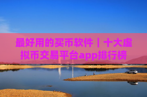 最好用的买币软件｜十大虚拟币交易平台app排行榜