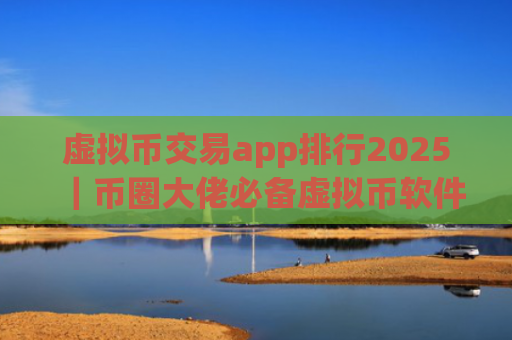 虚拟币交易app排行2025|币圈大佬必备虚拟币软件