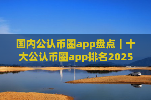 国内公认币圈app盘点|十大公认币圈app排名2025