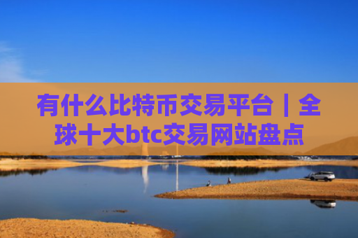 有什么比特币交易平台|全球十大btc交易网站盘点
