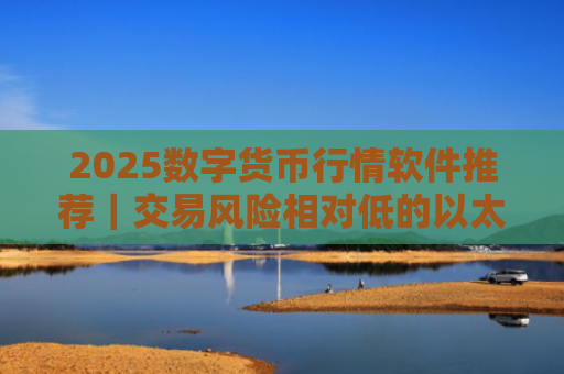2025数字货币行情软件推荐｜交易风险相对低的以太坊交易软件榜单一览