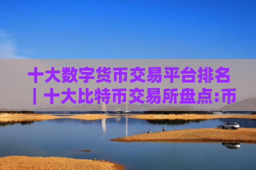 十大数字货币交易平台排名|十大比特币交易所盘点:币圈小白买比特币必看