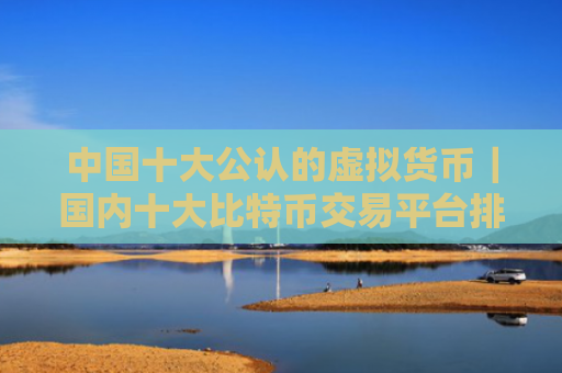 中国十大公认的虚拟货币|国内十大比特币交易平台排行