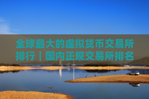 全球最大的虚拟货币交易所排行｜国内正规交易所排名元宇宙资讯