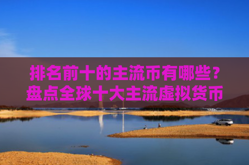 排名前十的主流币有哪些?盘点全球十大主流虚拟货币