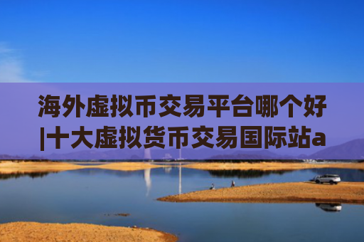 海外虚拟币交易平台哪个好|十大虚拟货币交易国际站app