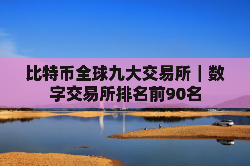 比特币全球九大交易所|数字交易所排名前90名