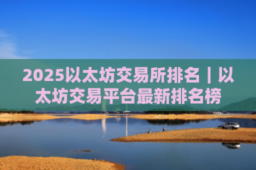 2025以太坊交易所排名|以太坊交易平台最新排名榜
