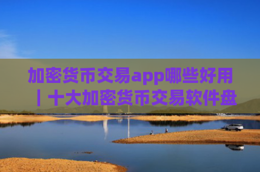 加密货币交易app哪些好用|十大加密货币交易软件盘点