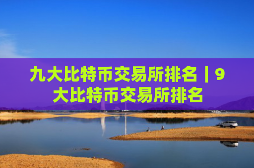 九大比特币交易所排名|9大比特币交易所排名