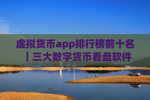 虚拟货币app排行榜前十名|三大数字货币看盘软件