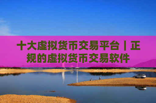 十大虚拟货币交易平台|正规的虚拟货币交易软件