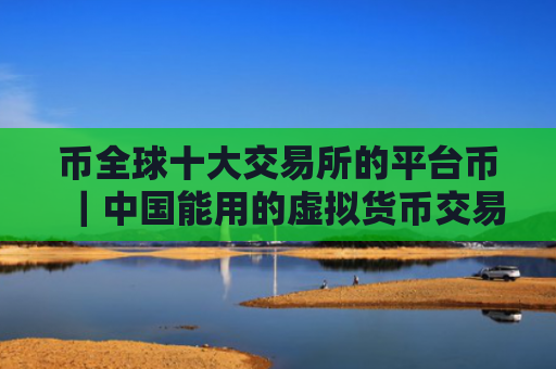 币全球十大交易所的平台币｜中国能用的虚拟货币交易平台