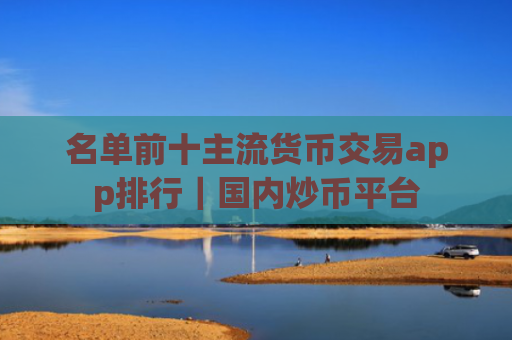名单前十主流货币交易app排行｜国内炒币平台