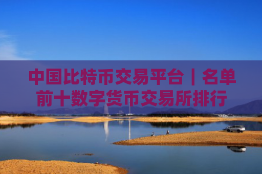 中国比特币交易平台｜名单前十数字货币交易所排行