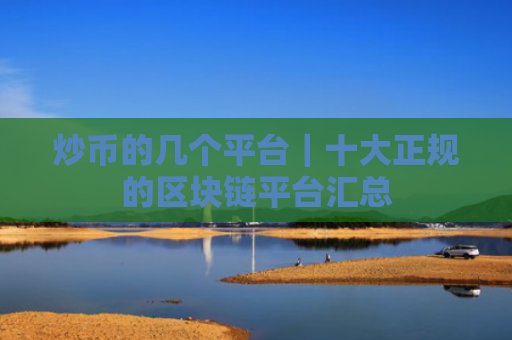 炒币的几个平台｜十大正规的区块链平台汇总