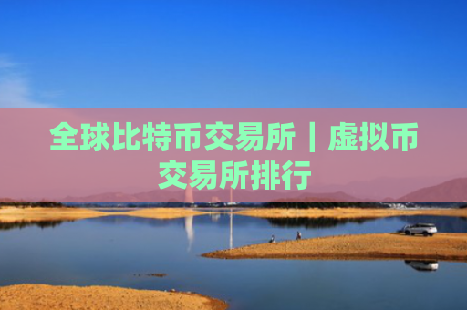 全球比特币交易所｜虚拟币交易所排行
