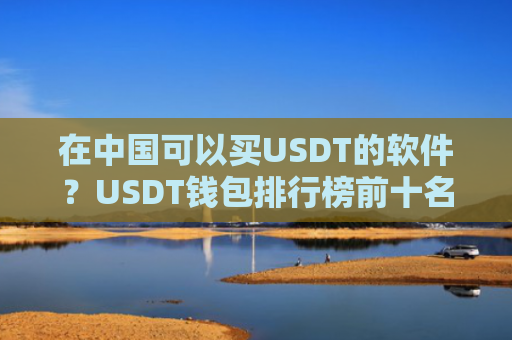 在中国可以买USDT的软件？USDT钱包排行榜前十名