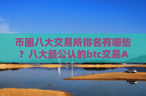币圈八大交易所排名有哪些？八大最公认的btc交易APP