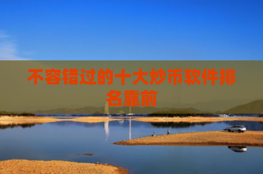 不容错过的十大炒币软件排名靠前