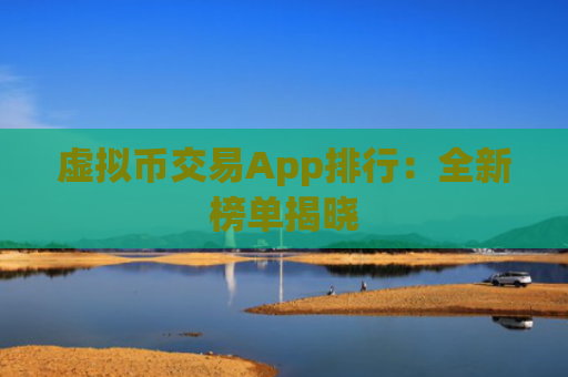 虚拟币交易App排行：全新榜单揭晓