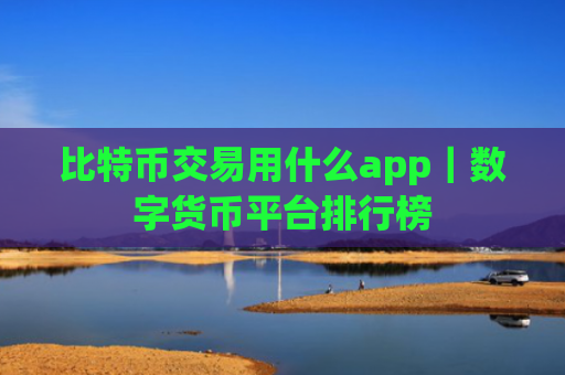 比特币交易用什么app|数字货币平台排行榜