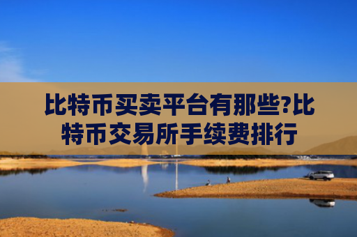 比特币买卖平台有那些?比特币交易所手续费排行