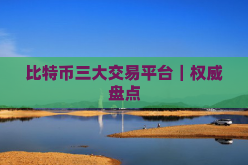 比特币三大交易平台|权威盘点