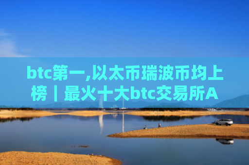 btc第一,以太币瑞波币均上榜｜最火十大btc交易所APP