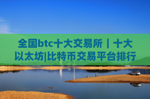 全国btc十大交易所|十大以太坊|比特币交易平台排行榜单