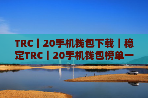 TRC｜20手机钱包下载｜稳定TRC｜20手机钱包榜单一览
