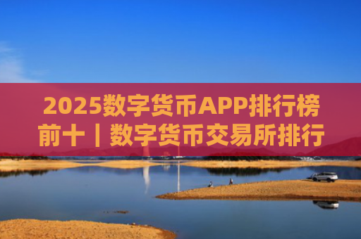 2025数字货币APP排行榜前十｜数字货币交易所排行榜｜详解