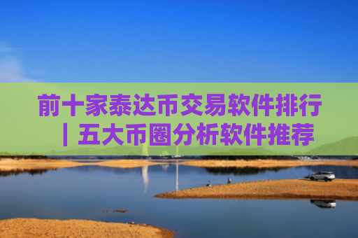 前十家泰达币交易软件排行|五大币圈分析软件推荐