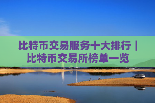 比特币交易服务十大排行|比特币交易所榜单一览