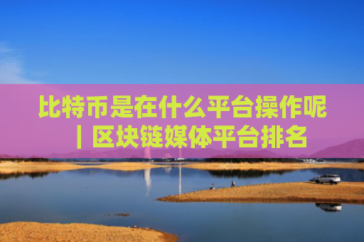 比特币是在什么平台操作呢|区块链媒体平台排名