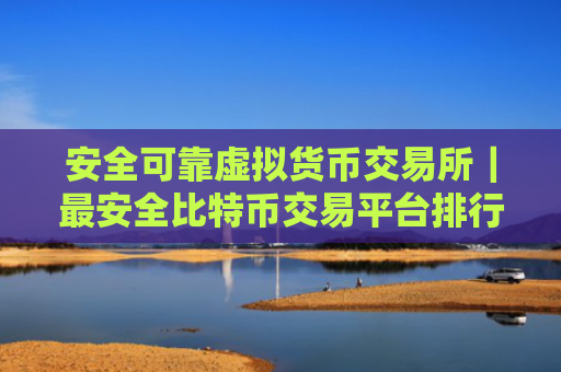 安全可靠虚拟货币交易所|最安全比特币交易平台排行榜
