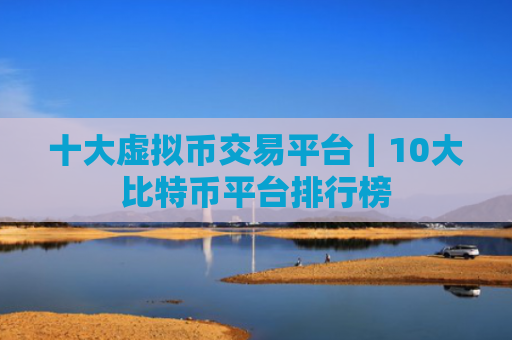 十大虚拟币交易平台|10大比特币平台排行榜