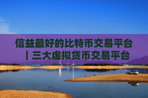 信益最好的比特币交易平台|三大虚拟货币交易平台